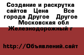 Создание и раскрутка сайтов › Цена ­ 1 - Все города Другое » Другое   . Московская обл.,Железнодорожный г.